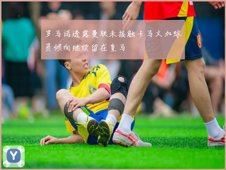 罗马诺透露曼联未接触卡马文加球员倾向继续留在皇马