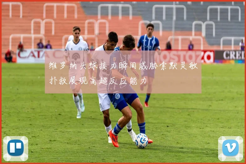 维罗纳头球接力瞬间威胁索默灵敏扑救展现高超反应能力