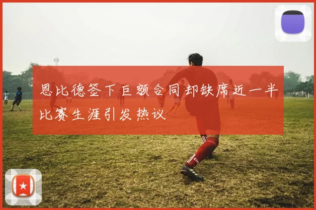 恩比德签下巨额合同却缺席近一半比赛生涯引发热议