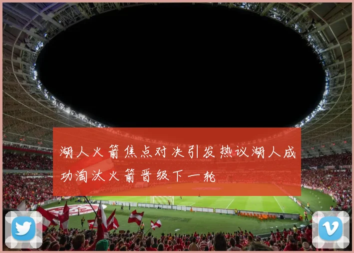 湖人火箭焦点对决引发热议湖人成功淘汰火箭晋级下一轮