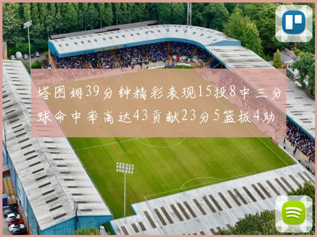 塔图姆39分钟精彩表现15投8中三分球命中率高达43贡献23分5篮板4助攻1抢断