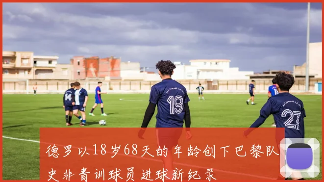 德罗以18岁68天的年龄创下巴黎队史非青训球员进球新纪录