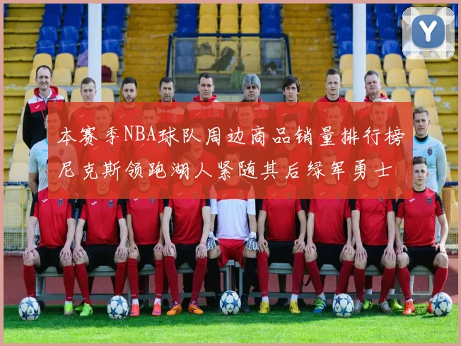 本赛季NBA球队周边商品销量排行榜尼克斯领跑湖人紧随其后绿军勇士紧追不舍
