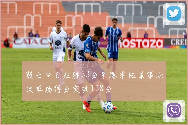 骑士今日狂胜33分平赛季纪录第七次单场得分突破138分