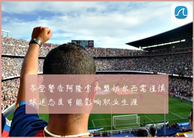 岑登警告阿隆索加盟切尔西需谨慎球迷态度可能影响职业生涯