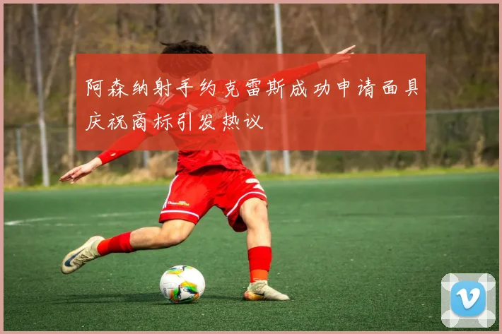 阿森纳射手约克雷斯成功申请面具庆祝商标引发热议