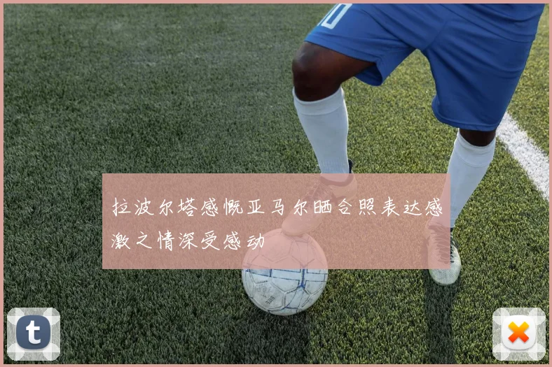 拉波尔塔感慨亚马尔晒合照表达感激之情深受感动