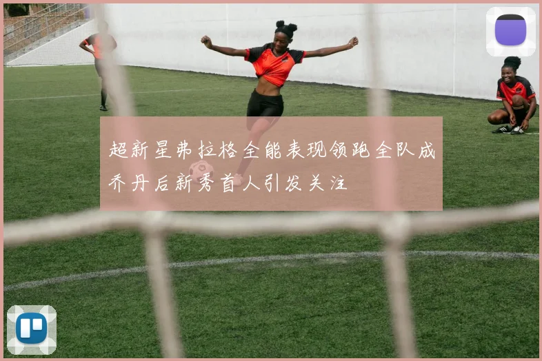 超新星弗拉格全能表现领跑全队成乔丹后新秀首人引发关注