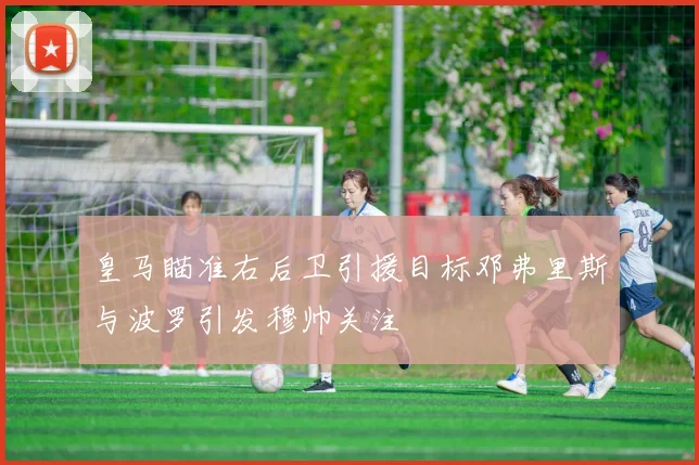 皇马瞄准右后卫引援目标邓弗里斯与波罗引发穆帅关注