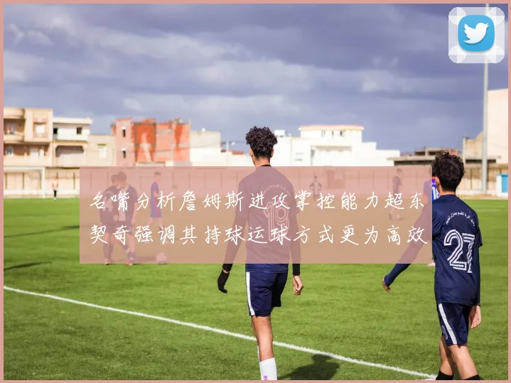 名嘴分析詹姆斯进攻掌控能力超东契奇强调其持球运球方式更为高效