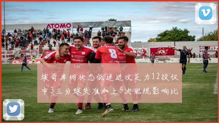 埃奇库姆状态低迷进攻乏力12投仅中3三分球失准加上5次犯规影响比赛表现
